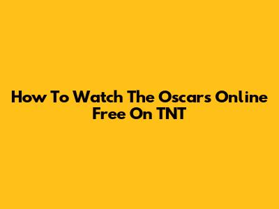 How To Watch The Oscars Online Free On TNT