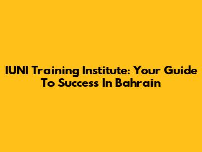 IUNI Training Institute: Your Guide To Success In Bahrain