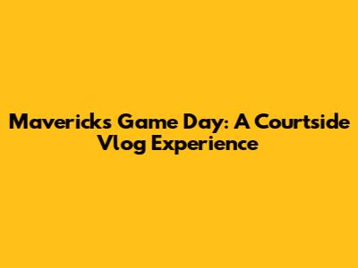 Mavericks Game Day: A Courtside Vlog Experience