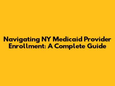 Navigating NY Medicaid Provider Enrollment: A Complete Guide