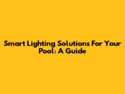 Smart Lighting Solutions For Your Pool: A Guide