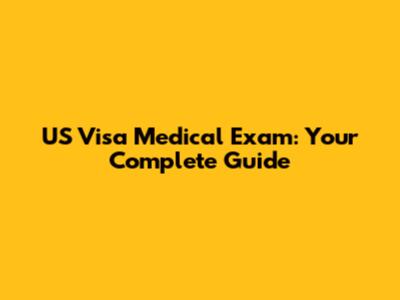US Visa Medical Exam: Your Complete Guide