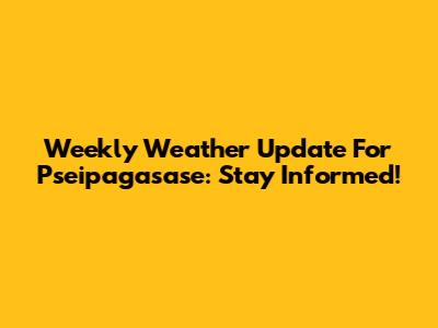 Weekly Weather Update For Pseipagasase: Stay Informed!